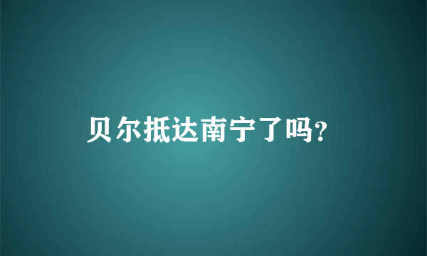 贝尔抵达南宁了吗？