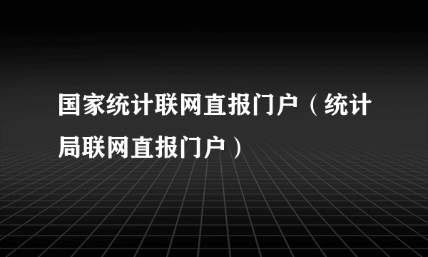 国家统计联网直报门户（统计局联网直报门户）