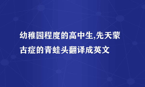 幼稚园程度的高中生,先天蒙古症的青蛙头翻译成英文