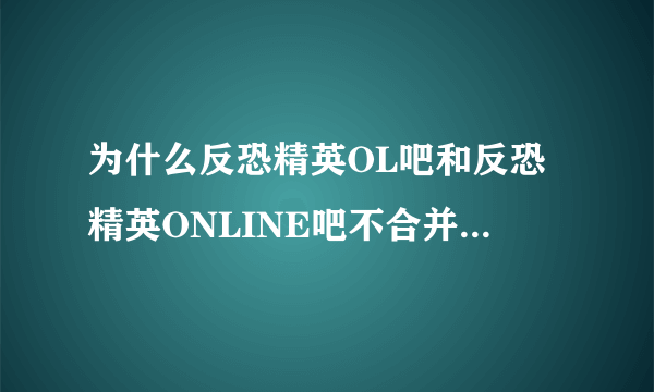 为什么反恐精英OL吧和反恐精英ONLINE吧不合并成一个吧啊？