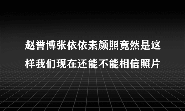 赵誉博张依依素颜照竟然是这样我们现在还能不能相信照片