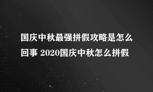 国庆中秋最强拼假攻略是怎么回事 2020国庆中秋怎么拼假