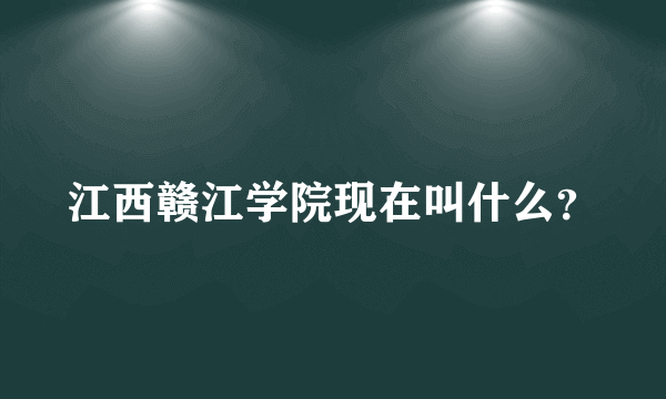 江西赣江学院现在叫什么？