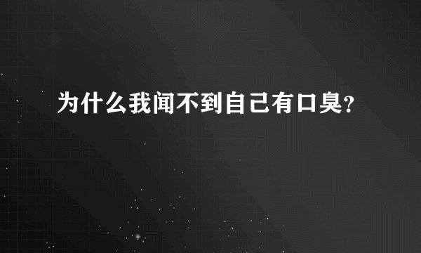 为什么我闻不到自己有口臭？