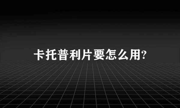 卡托普利片要怎么用?