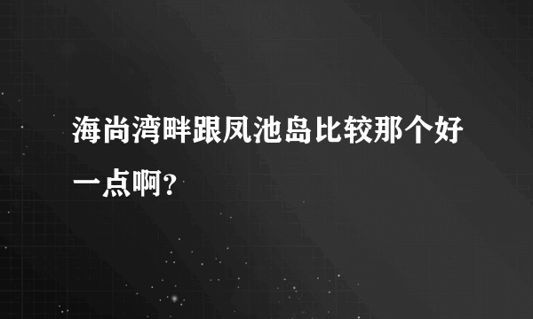 海尚湾畔跟凤池岛比较那个好一点啊？