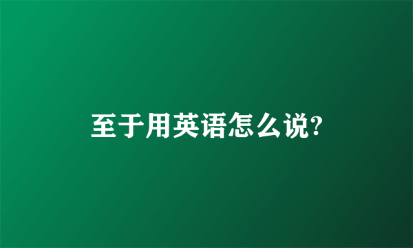 至于用英语怎么说?