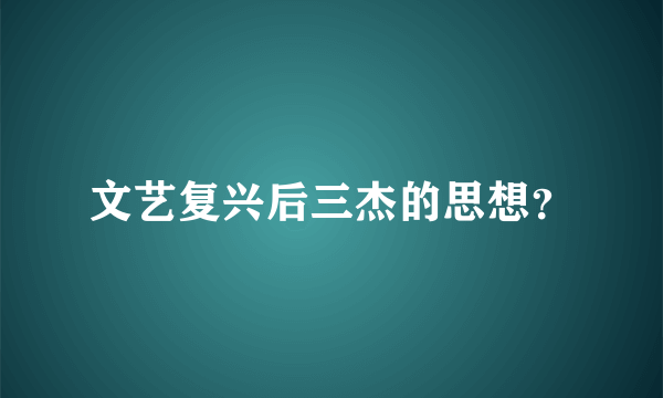 文艺复兴后三杰的思想？