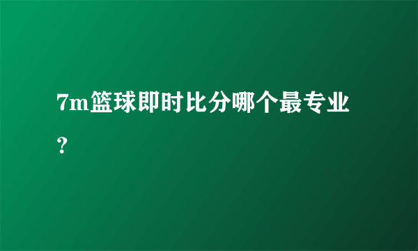 7m篮球即时比分哪个最专业？