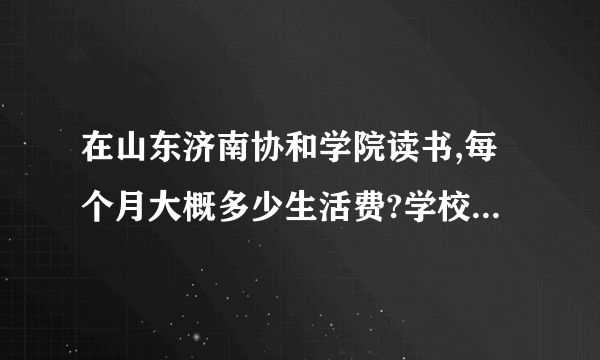 在山东济南协和学院读书,每个月大概多少生活费?学校伙食怎么样