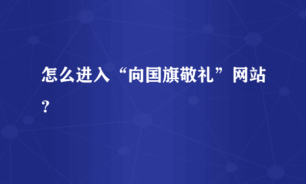 怎么进入“向国旗敬礼”网站？