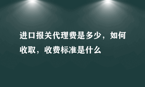 进口报关代理费是多少，如何收取，收费标准是什么