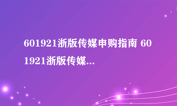 601921浙版传媒申购指南 601921浙版传媒最新消息