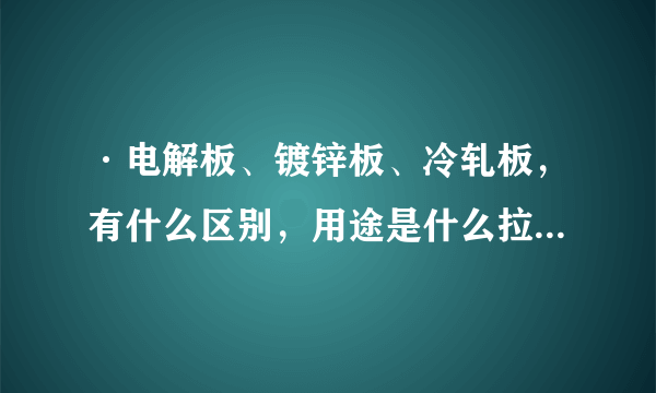 ·电解板、镀锌板、冷轧板，有什么区别，用途是什么拉伸的性能怎么样，谢谢指点········