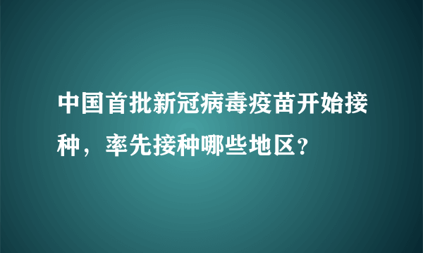 中国首批新冠病毒疫苗开始接种，率先接种哪些地区？