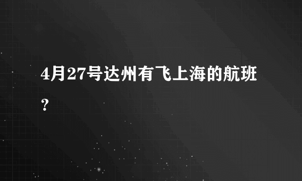 4月27号达州有飞上海的航班？