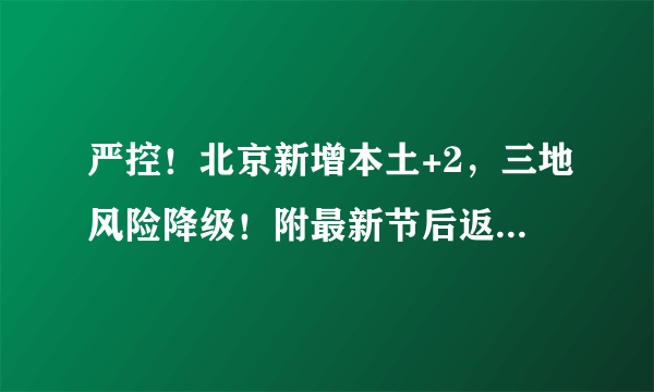 严控！北京新增本土+2，三地风险降级！附最新节后返京规定！