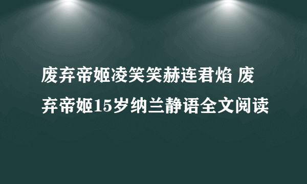 废弃帝姬凌笑笑赫连君焰 废弃帝姬15岁纳兰静语全文阅读