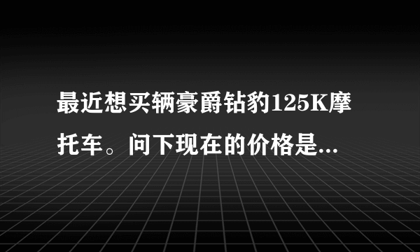 最近想买辆豪爵钻豹125K摩托车。问下现在的价格是多少啊？