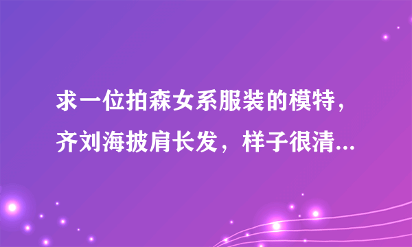 求一位拍森女系服装的模特，齐刘海披肩长发，样子很清秀。求名字？