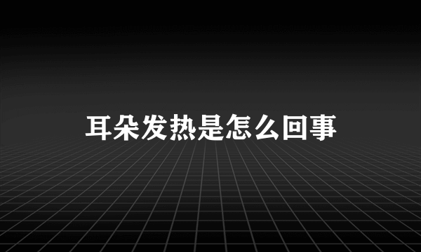 耳朵发热是怎么回事