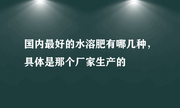 国内最好的水溶肥有哪几种，具体是那个厂家生产的