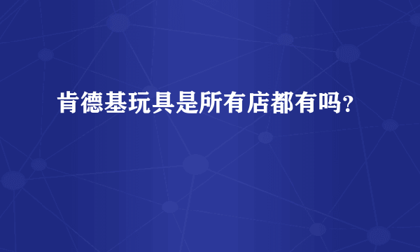 肯德基玩具是所有店都有吗？