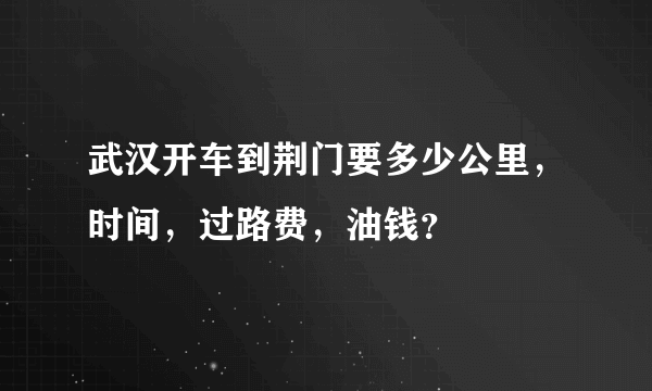 武汉开车到荆门要多少公里，时间，过路费，油钱？