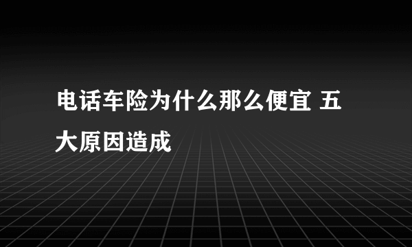 电话车险为什么那么便宜 五大原因造成