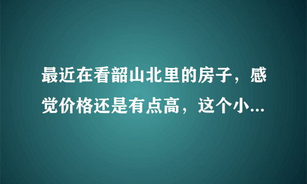 最近在看韶山北里的房子，感觉价格还是有点高，这个小区之前价格如何？大概多少钱？