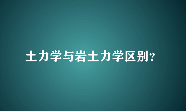 土力学与岩土力学区别？