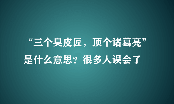 “三个臭皮匠，顶个诸葛亮”是什么意思？很多人误会了