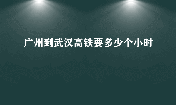 广州到武汉高铁要多少个小时