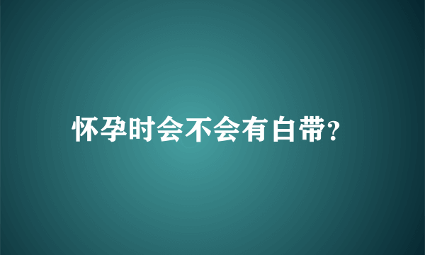 怀孕时会不会有白带？