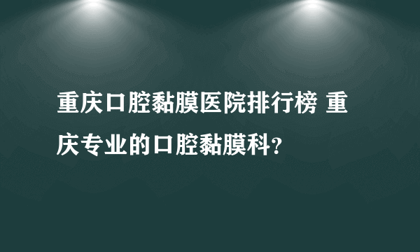 重庆口腔黏膜医院排行榜 重庆专业的口腔黏膜科？