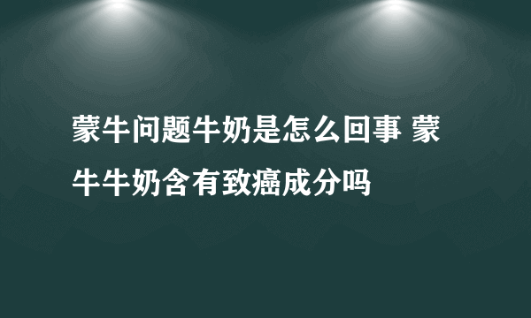 蒙牛问题牛奶是怎么回事 蒙牛牛奶含有致癌成分吗