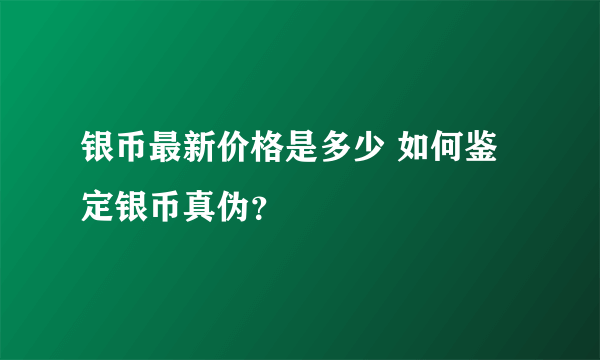 银币最新价格是多少 如何鉴定银币真伪？