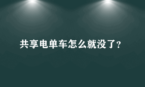 共享电单车怎么就没了？