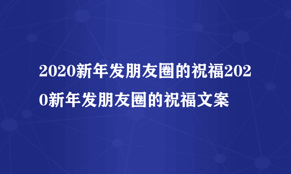 2020新年发朋友圈的祝福2020新年发朋友圈的祝福文案