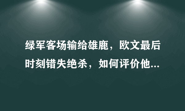 绿军客场输给雄鹿，欧文最后时刻错失绝杀，如何评价他的表现？