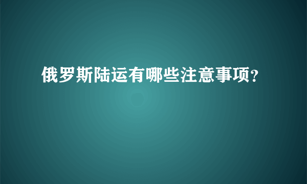 俄罗斯陆运有哪些注意事项？