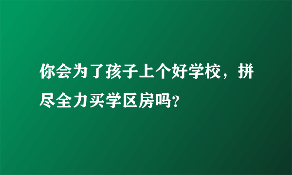 你会为了孩子上个好学校，拼尽全力买学区房吗？