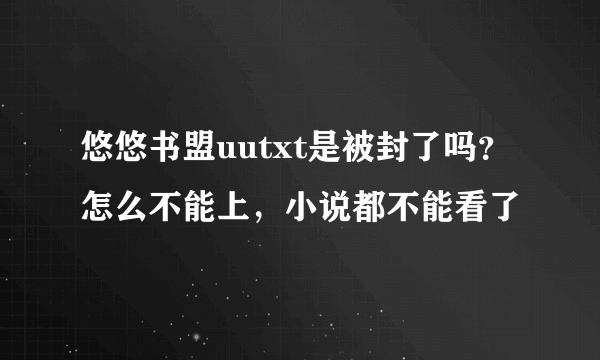 悠悠书盟uutxt是被封了吗？怎么不能上，小说都不能看了