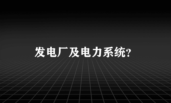 发电厂及电力系统？