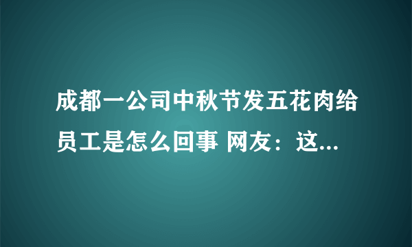 成都一公司中秋节发五花肉给员工是怎么回事 网友：这个比较实际