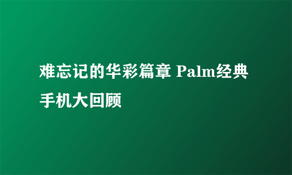 难忘记的华彩篇章 Palm经典手机大回顾