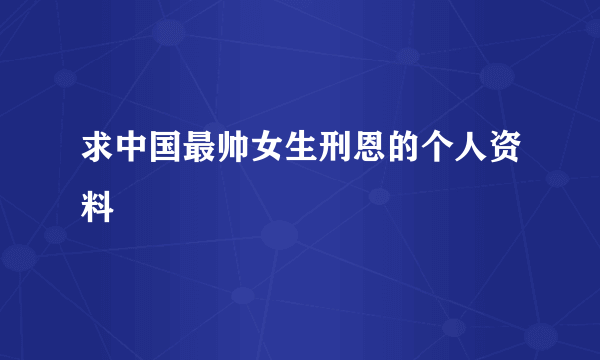 求中国最帅女生刑恩的个人资料