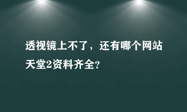 透视镜上不了，还有哪个网站天堂2资料齐全？