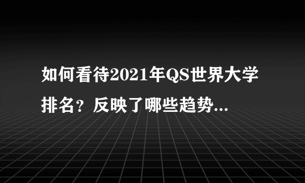 如何看待2021年QS世界大学排名？反映了哪些趋势，有哪些学校值得关注？