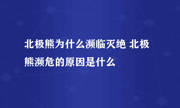 北极熊为什么濒临灭绝 北极熊濒危的原因是什么